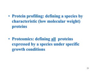 23
• Protein profiling: defining a species by
characteristic (low molecular weight)
proteins
• Proteomics: defining all proteins
expressed by a species under specific
growth conditions
 