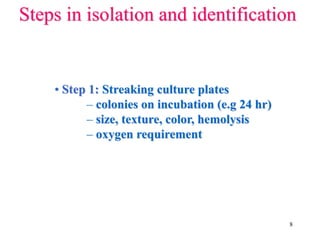 8
Steps in isolation and identification
• Step 1: Streaking culture plates
– colonies on incubation (e.g 24 hr)
– size, texture, color, hemolysis
– oxygen requirement
 