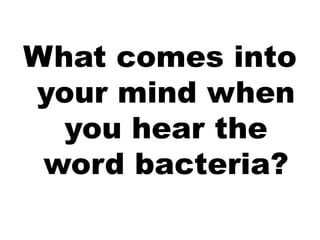 What comes into
your mind when
you hear the
word bacteria?
 