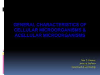 GENERAL CHARACTERISTICS OF
CELLULAR MICROORGANISMS &
ACELLULAR MICROORGANISMS
Mrs. A. Abirami,
Assistant Professor
Department of Microbiology
 