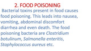 2. FOOD POISONING
Bacterial toxins present in food causes
food poisoning. This leads into nausea,
vomiting, abdominal discomfort
diarrhea and even death. The food
poisoning bacteria are Clostridium
botulinum, Salmonella enteritis,
Staphylococcus aureus etc.
 