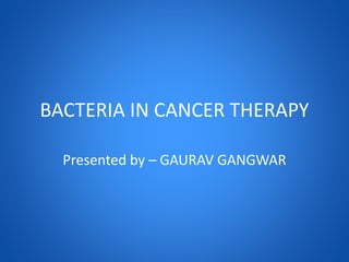 BACTERIA IN CANCER THERAPY
Presented by – GAURAV GANGWAR
 
