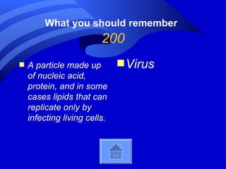 What you should remember
                         200
s   A particle made up        s Virus
    of nucleic acid,
    protein, and in some
    cases lipids that can
    replicate only by
    infecting living cells.
 