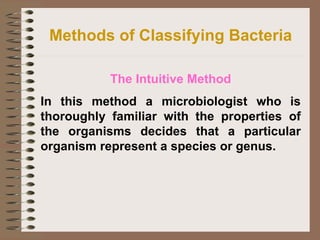 Methods of Classifying Bacteria
The Intuitive Method
In this method a microbiologist who is
thoroughly familiar with the properties of
the organisms decides that a particular
organism represent a species or genus.
 