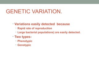 GENETIC VARIATION.
• Variations easily detected because
• Rapid rate of reproduction
• Large bacterial populations) are easily detected.
• Two types-
• Phenotypic
• Genotypic
 