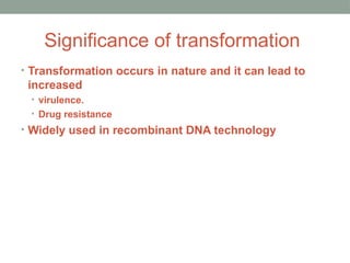 Significance of transformation
• Transformation occurs in nature and it can lead to
increased
• virulence.
• Drug resistance
• Widely used in recombinant DNA technology
 