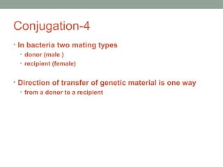 Conjugation-4
• In bacteria two mating types
• donor (male )
• recipient (female)
• Direction of transfer of genetic material is one way
• from a donor to a recipient
 