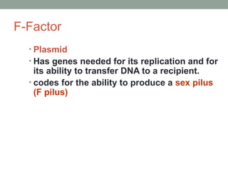 F-Factor
• Plasmid
• Has genes needed for its replication and for
its ability to transfer DNA to a recipient.
• codes for the ability to produce a sex pilus
(F pilus)
 