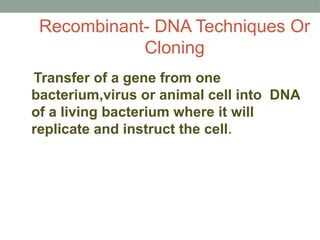Recombinant- DNA Techniques Or
Cloning
Transfer of a gene from one
bacterium,virus or animal cell into DNA
of a living bacterium where it will
replicate and instruct the cell.
 
