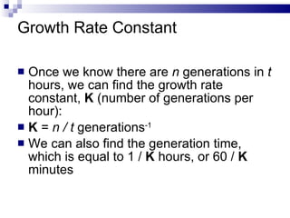 Growth Rate Constant Once we know there are  n  generations in  t  hours, we can find the growth rate constant,  K  (number of generations per hour): K  =  n / t  generations -1 We can also find the generation time, which is equal to 1 /  K  hours, or 60 /  K  minutes 