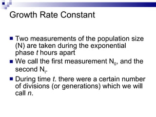 Growth Rate Constant Two measurements of the population size (N) are taken during the exponential phase  t  hours apart We call the first measurement N 0 , and the second N t . During time  t . there were a certain number of divisions (or generations) which we will call  n . 