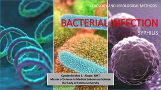 BACTERIAL INFECTION
SYPHILIS
Cyndirelle Mae E. Alegre, RMT
Master of Science in Medical Laboratory Science
Our Lady of Fatima University
SEROLOGY AND SEROLOGICAL METHODS
 
