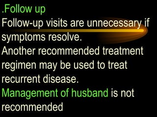 .Follow up Follow-up visits are unnecessary if symptoms resolve.  Another recommended treatment regimen may be used to treat recurrent disease. Management of husband  is not recommended 
