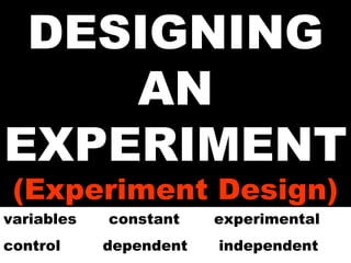 DESIGNING AN EXPERIMENT (Experiment Design) variables  constant experimental control   dependent  independent 