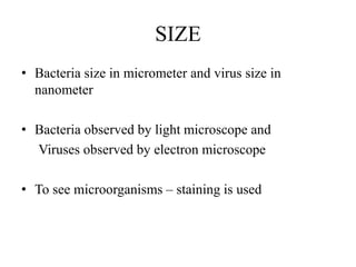 SIZE
• Bacteria size in micrometer and virus size in
nanometer
• Bacteria observed by light microscope and
Viruses observed by electron microscope
• To see microorganisms – staining is used
 