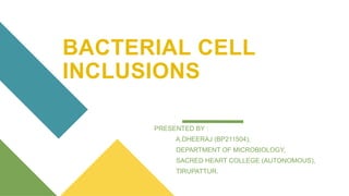 BACTERIAL CELL
INCLUSIONS
PRESENTED BY :
A.DHEERAJ (BP211504),
DEPARTMENT OF MICROBIOLOGY,
SACRED HEART COLLEGE (AUTONOMOUS),
TIRUPATTUR.
 