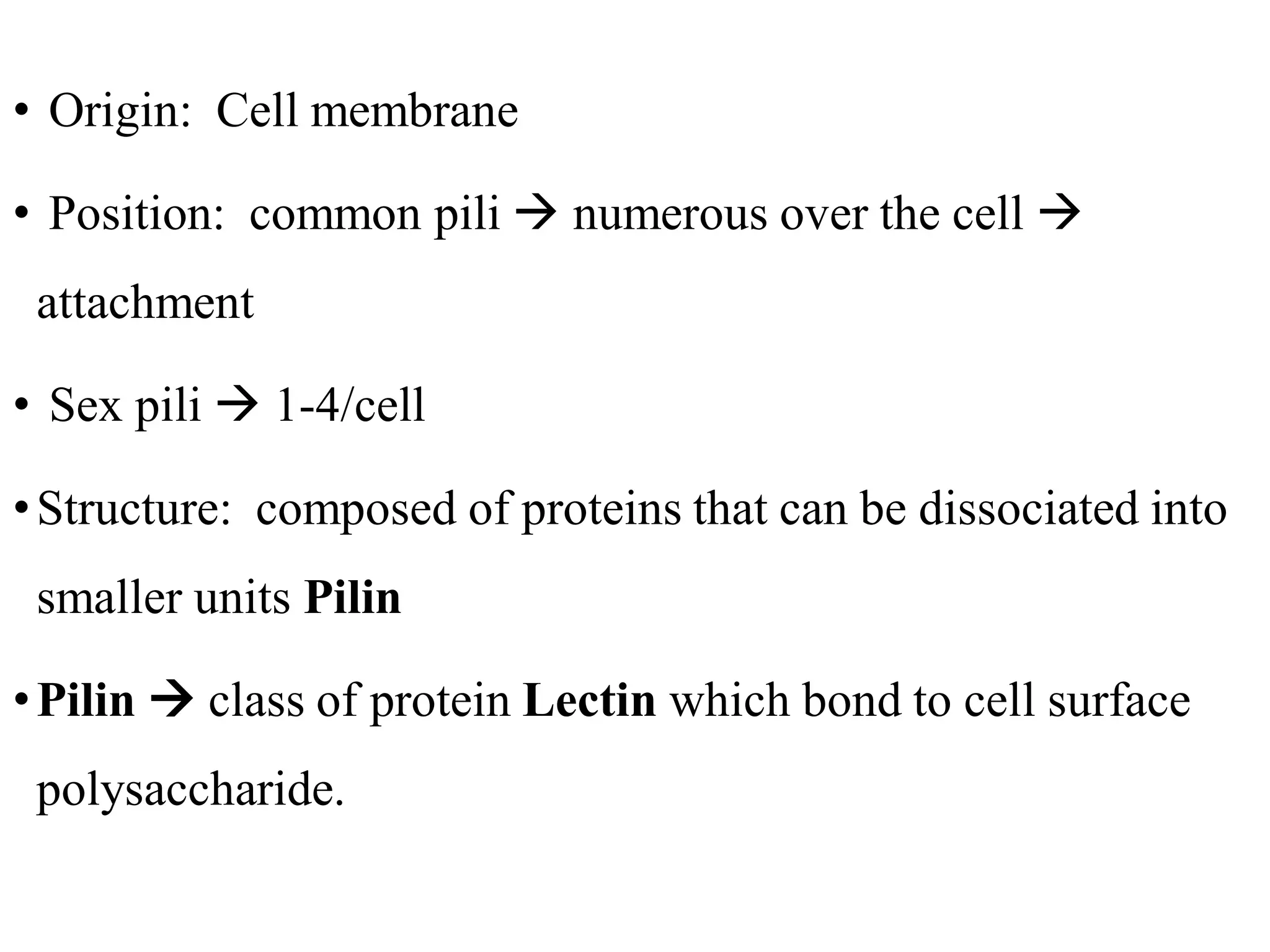 • Origin: Cell membrane
• Position: common pili → numerous over the cell →
attachment
• Sex pili → 1-4/cell
•Structure: composed of proteins that can be dissociated into
smaller units Pilin
•Pilin → class of protein Lectin which bond to cell surface
polysaccharide.
 