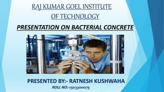 RAJ KUMAR GOEL INSTITUTE
OF TECHNOLOGY
PRESENTATION ON BACTERIAL CONCRETE
PRESENTED BY:- RATNESH KUSHWAHA
ROLL NO:-1503300075
 