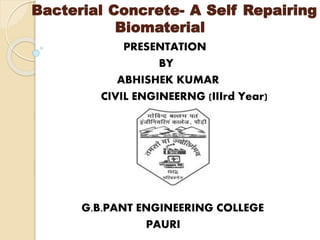 Bacterial Concrete- A Self Repairing
Biomaterial
PRESENTATION
BY
ABHISHEK KUMAR
CIVIL ENGINEERNG (IIIrd Year)
G.B.PANT ENGINEERING COLLEGE
PAURI
 