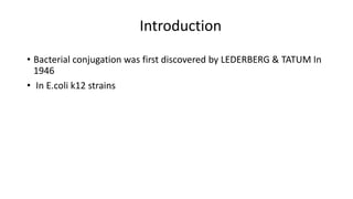 Introduction
• Bacterial conjugation was first discovered by LEDERBERG & TATUM In
1946
• In E.coli k12 strains
 