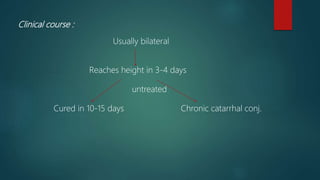 Clinical course :
Usually bilateral
Reaches height in 3-4 days
untreated
Cured in 10-15 days Chronic catarrhal conj.
 