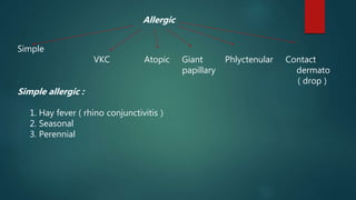 Allergic
Simple
VKC Atopic Giant Phlyctenular Contact
papillary dermato
( drop )
Simple allergic :
1. Hay fever ( rhino conjunctivitis )
2. Seasonal
3. Perennial
 