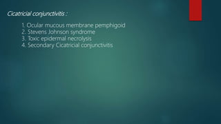 Cicatricial conjunctivitis :
1. Ocular mucous membrane pemphigoid
2. Stevens Johnson syndrome
3. Toxic epidermal necrolysis
4. Secondary Cicatricial conjunctivitis
 