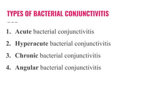 TYPES OF BACTERIAL CONJUNCTIVITIS
1. Acute bacterial conjunctivitis
2. Hyperacute bacterial conjunctivitis
3. Chronic bacterial conjunctivitis
4. Angular bacterial conjunctivitis
 