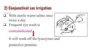 2) Conjunctival sac irrigation
❏ With sterile warm saline once or
twice a day
❏ Frequent eye wash is
contraindicated
It will wash off the lysozymes and
protective proteins.
 