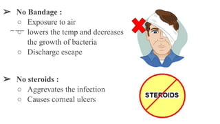 ➢ No Bandage :
○ Exposure to air
○ lowers the temp and decreases
the growth of bacteria
○ Discharge escape
➢ No steroids :
○ Aggrevates the infection
○ Causes corneal ulcers
 
