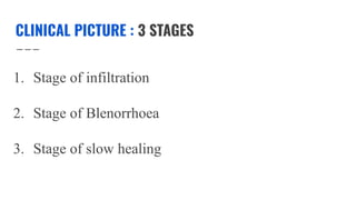 CLINICAL PICTURE : 3 STAGES
1. Stage of infiltration
2. Stage of Blenorrhoea
3. Stage of slow healing
 