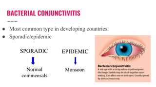 BACTERIAL CONJUNCTIVITIS
● Most common type in developing countries.
● Sporadic/epidemic
SPORADIC EPIDEMIC
Normal
commensals
Monsoon
 