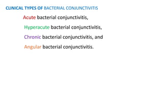 CLINICAL TYPES OF BACTERIAL CONJUNCTIVITIS
Acute bacterial conjunctivitis,
Hyperacute bacterial conjunctivitis,
Chronic bacterial conjunctivitis, and
Angular bacterial conjunctivitis.
 