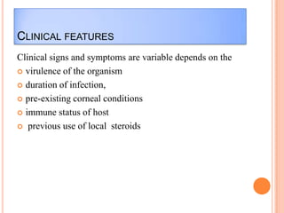 CLINICAL FEATURES
Clinical signs and symptoms are variable depends on the
 virulence of the organism
 duration of infection,
 pre-existing corneal conditions
 immune status of host
 previous use of local steroids

 