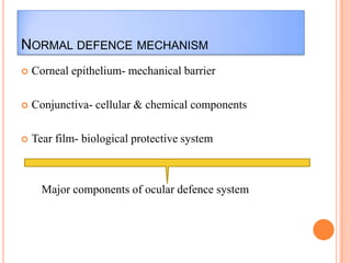 NORMAL DEFENCE MECHANISM


Corneal epithelium- mechanical barrier



Conjunctiva- cellular & chemical components



Tear film- biological protective system

Major components of ocular defence system

 
