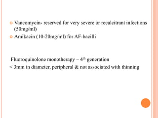 Vancomycin- reserved for very severe or recalcitrant infections
(50mg/ml)
 Amikacin (10-20mg/ml) for AF-bacilli


Fluoroquinolone monotherapy – 4th generation
< 3mm in diameter, peripheral & not associated with thinning

 