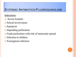 SYSTEMIC ANTIBIOTICS-FLUOROQUINOLONE
Indications
 Severe keratitis
 Scleral involvement
 hypopyon
 Impending perforation
 Frank perforation with risk of intraocular spread
 Infection in children
 P.aeruginosa infection

 