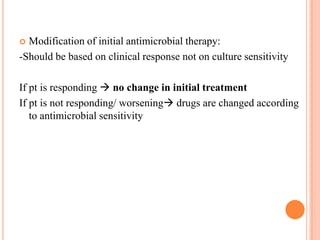 Modification of initial antimicrobial therapy:
-Should be based on clinical response not on culture sensitivity


If pt is responding  no change in initial treatment
If pt is not responding/ worsening drugs are changed according
to antimicrobial sensitivity

 