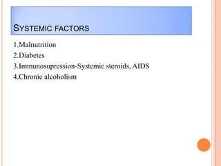 SYSTEMIC FACTORS
1.Malnutrition
2.Diabetes
3.Immunosupression-Systemic steroids, AIDS
4.Chronic alcoholism

 