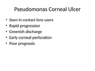 Pseudomonas Corneal Ulcer
• Seen in contact lens users
• Rapid progression
• Greenish discharge
• Early corneal perforation
• Poor prognosis
 