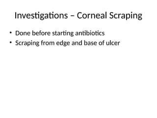 Investigations – Corneal Scraping
• Done before starting antibiotics
• Scraping from edge and base of ulcer
 