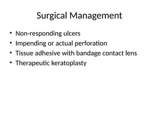 Surgical Management
• Non-responding ulcers
• Impending or actual perforation
• Tissue adhesive with bandage contact lens
• Therapeutic keratoplasty
 