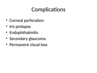 Complications
• Corneal perforation
• Iris prolapse
• Endophthalmitis
• Secondary glaucoma
• Permanent visual loss
 