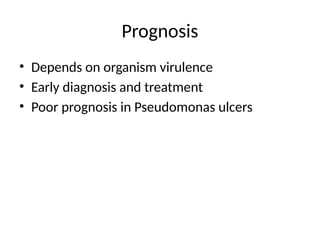 Prognosis
• Depends on organism virulence
• Early diagnosis and treatment
• Poor prognosis in Pseudomonas ulcers
 