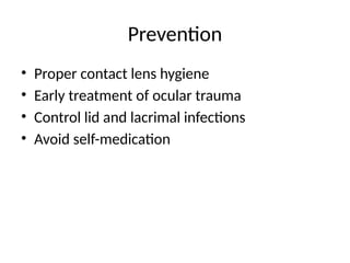 Prevention
• Proper contact lens hygiene
• Early treatment of ocular trauma
• Control lid and lacrimal infections
• Avoid self-medication
 