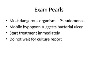 Exam Pearls
• Most dangerous organism – Pseudomonas
• Mobile hypopyon suggests bacterial ulcer
• Start treatment immediately
• Do not wait for culture report
 