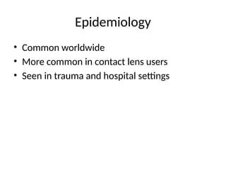 Epidemiology
• Common worldwide
• More common in contact lens users
• Seen in trauma and hospital settings
 
