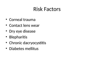 Risk Factors
• Corneal trauma
• Contact lens wear
• Dry eye disease
• Blepharitis
• Chronic dacryocystitis
• Diabetes mellitus
 