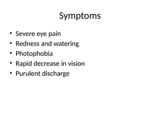 Symptoms
• Severe eye pain
• Redness and watering
• Photophobia
• Rapid decrease in vision
• Purulent discharge
 