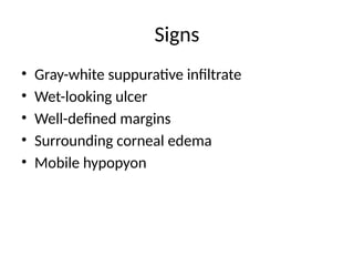 Signs
• Gray-white suppurative infiltrate
• Wet-looking ulcer
• Well-defined margins
• Surrounding corneal edema
• Mobile hypopyon
 
